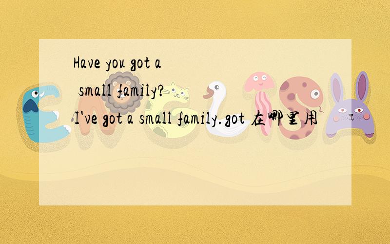Have you got a small family?I've got a small family.got 在哪里用