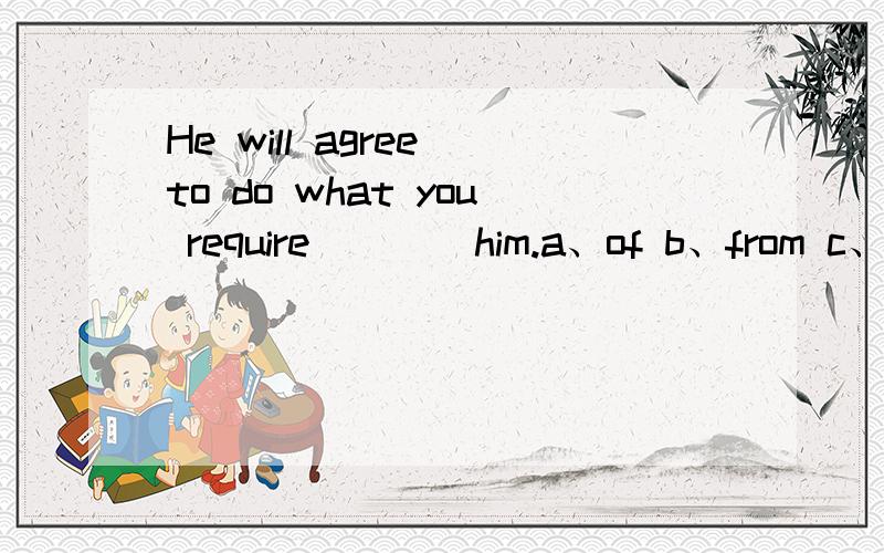 He will agree to do what you require ___ him.a、of b、from c、 to d、 for