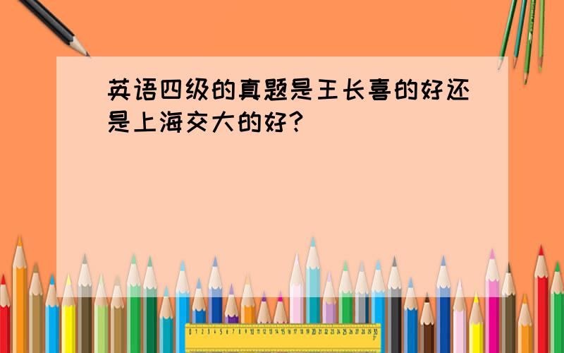 英语四级的真题是王长喜的好还是上海交大的好?