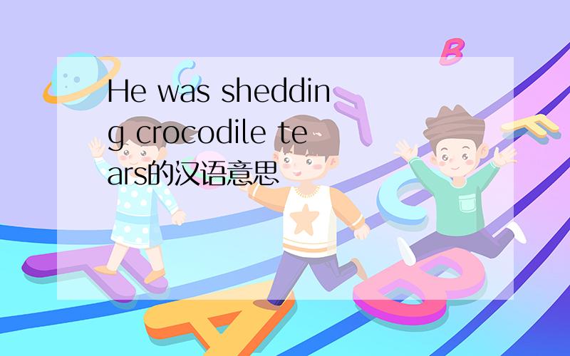 He was shedding crocodile tears的汉语意思