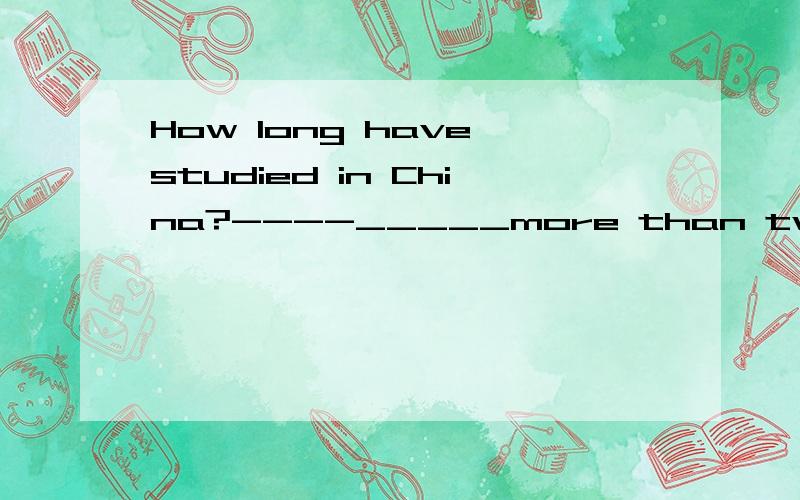 How long have studied in China?----_____more than two years A For B In C On D Since