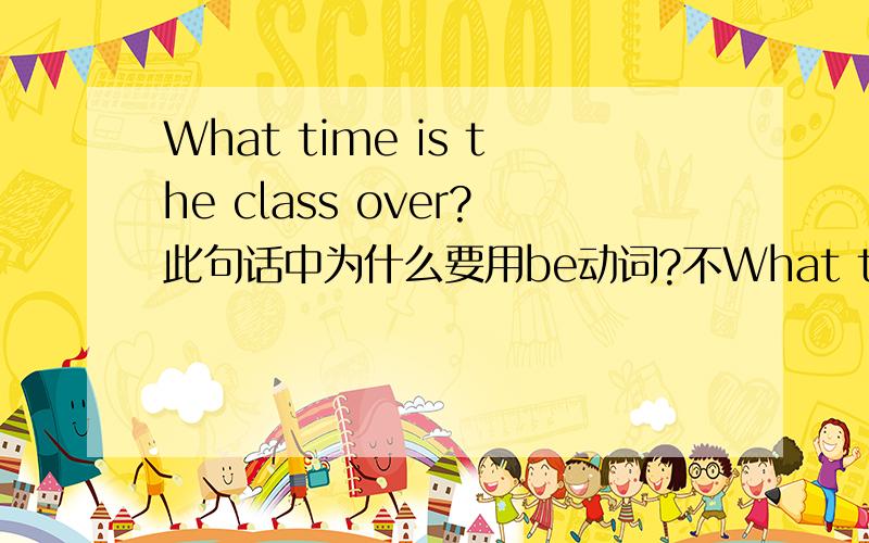 What time is the class over?此句话中为什么要用be动词?不What time is the class over?此句话中为什么要用be动词?不是应该用do\does吗?如果是 What time （） the class begin呢?