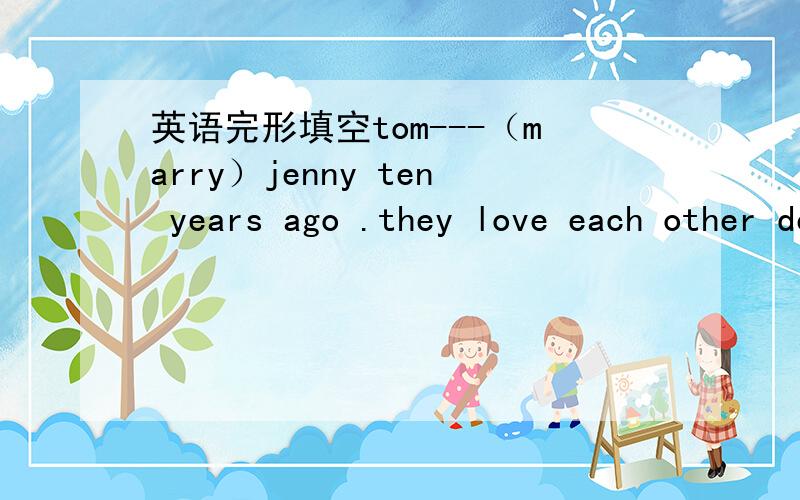 英语完形填空tom---（marry）jenny ten years ago .they love each other deeply