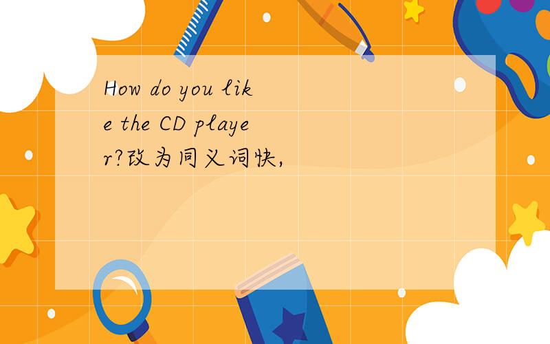 How do you like the CD player?改为同义词快,