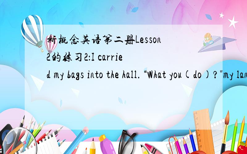 新概念英语第二册Lesson2的练习2：I carried my bags into the hall.“What you(do)?