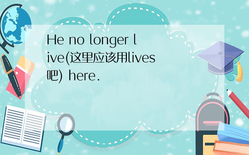 He no longer live(这里应该用lives吧) here.