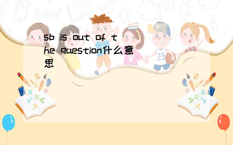 sb is out of the question什么意思