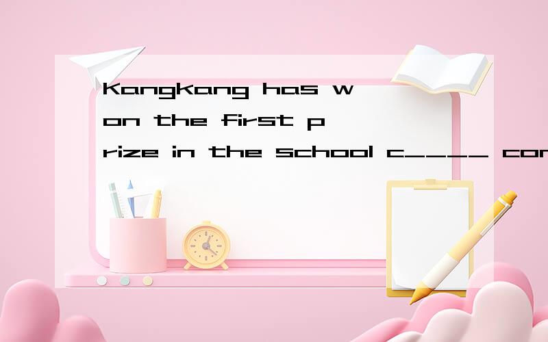 Kangkang has won the first prize in the school c____ contest.We are very proud of him.