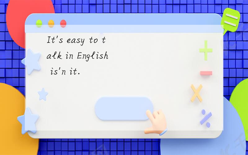 It's easy to talk in English is'n it.