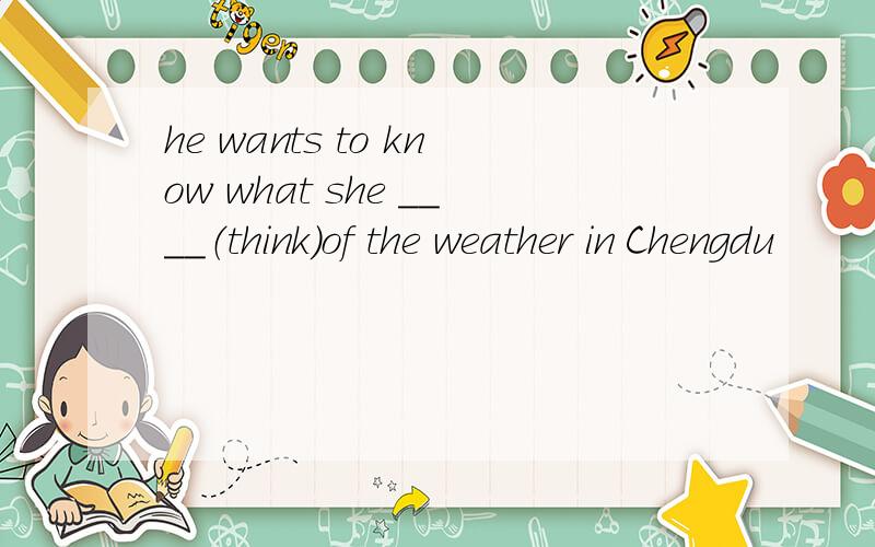 he wants to know what she ____（think）of the weather in Chengdu