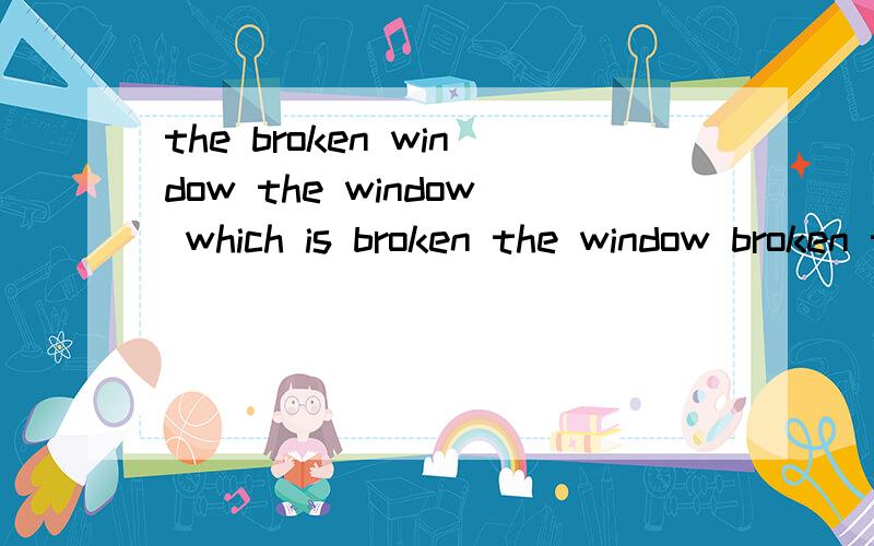 the broken window the window which is broken the window broken the window which was broken