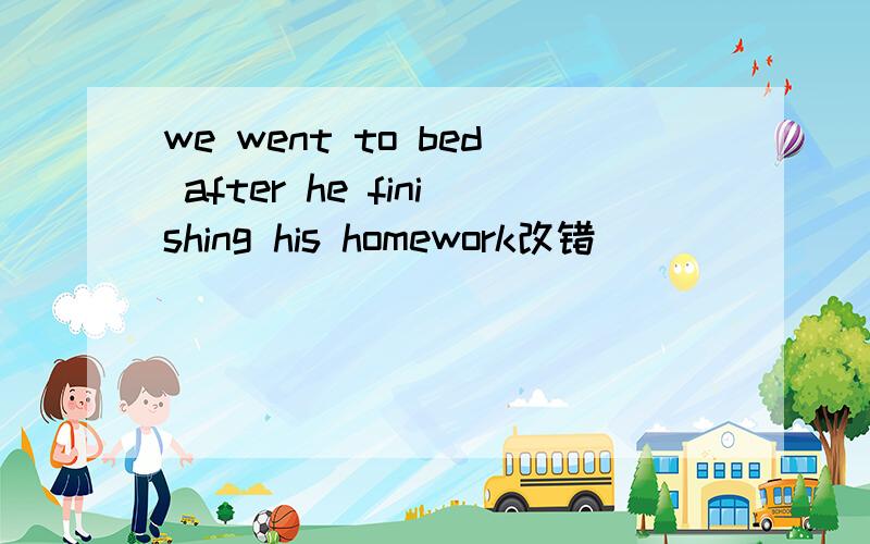 we went to bed after he finishing his homework改错