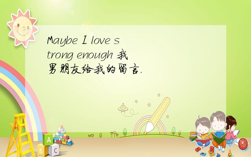 Maybe I love strong enough 我男朋友给我的留言.