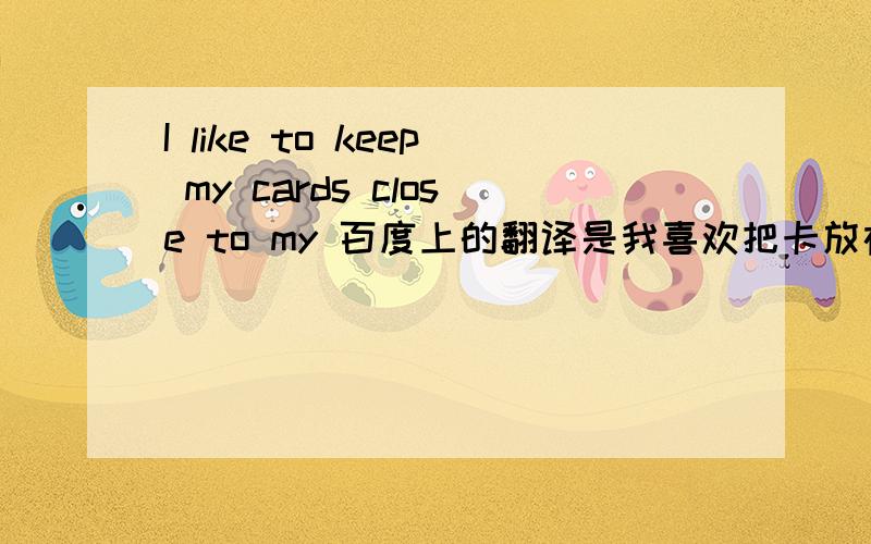 I like to keep my cards close to my 百度上的翻译是我喜欢把卡放在我的胸前,但是我觉得很奇怪,这个是不是什么应为的俗语?