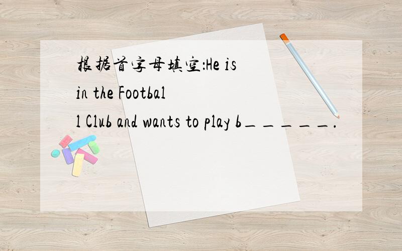 根据首字母填空：He is in the Football Club and wants to play b_____.