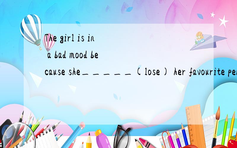 The girl is in a bad mood because she_____(lose) her favourite pen.