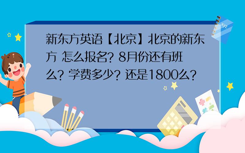 新东方英语【北京】北京的新东方 怎么报名? 8月份还有班么? 学费多少? 还是1800么?