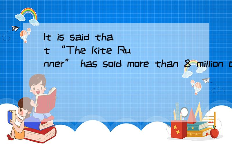 It is said that “The Kite Runner” has sold more than 8 million copies throughout the world.改同义句：“The Kite Runner”______ ______ ______ ______ ______more than 8 million copies throughout the world.