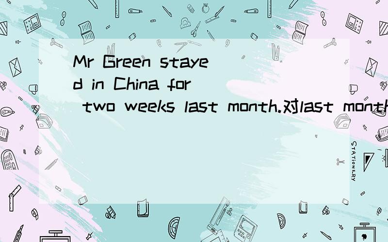 Mr Green stayed in China for two weeks last month.对last month划线提问