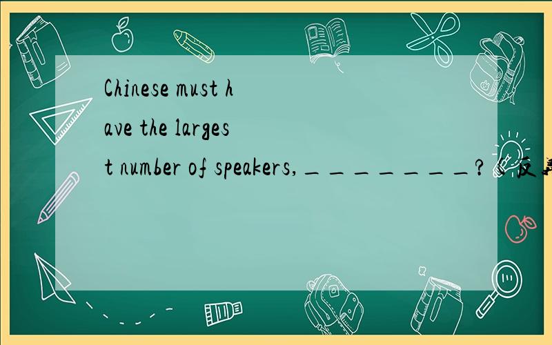 Chinese must have the largest number of speakers,_______?(反义疑问句）一定不要乱说啊，要有根据的选项：mustn't they ;haven't they ;don't they ;doesn't it