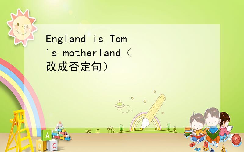 England is Tom's motherland（改成否定句）