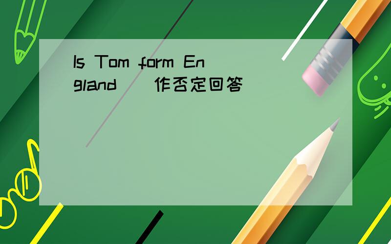 Is Tom form England （ 作否定回答）