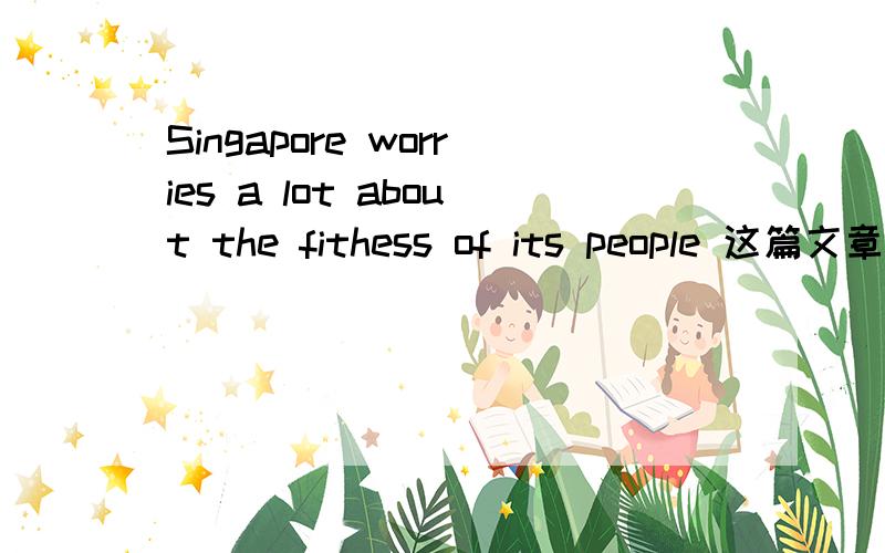 Singapore worries a lot about the fithess of its people 这篇文章的翻译