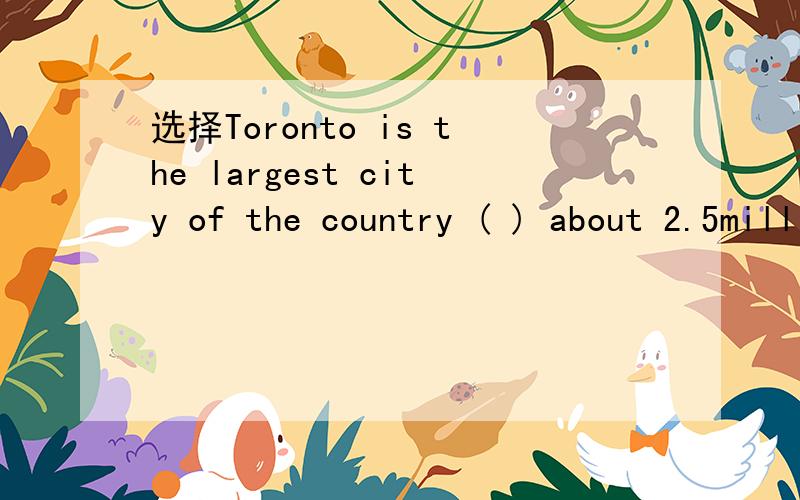 选择Toronto is the largest city of the country ( ) about 2.5million people.A.with B.for C.from D.at原因