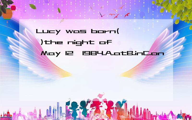 Lucy was born( )the night of May 12,1984.A.atB.inC.on