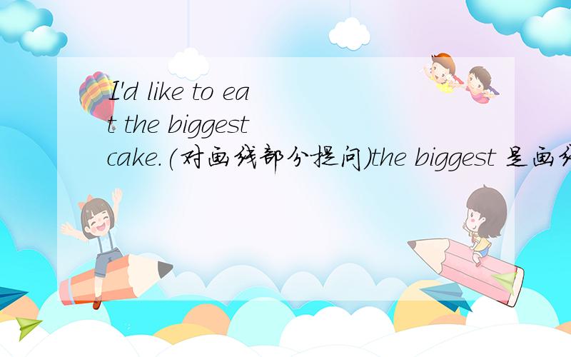 I'd like to eat the biggest cake.(对画线部分提问)the biggest 是画线内容