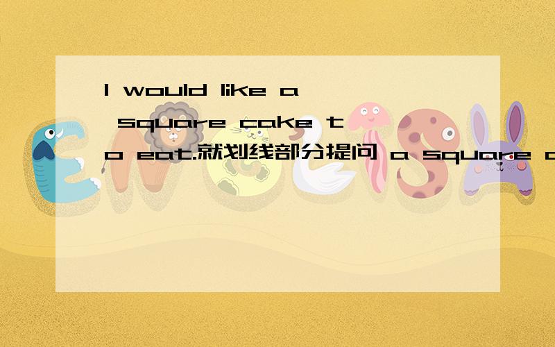 I would like a square cake to eat.就划线部分提问 a square cake 画线了