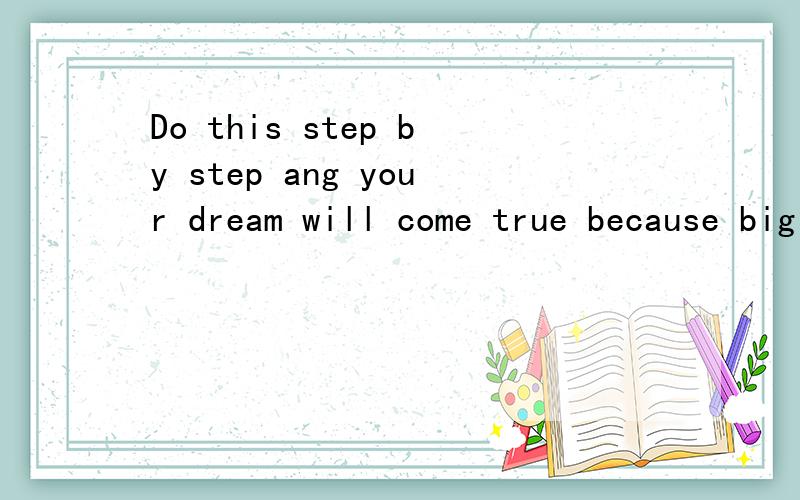 Do this step by step ang your dream will come true because big dream is made up of many small o____