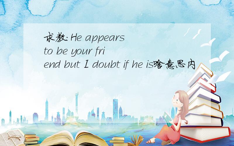 求教:He appears to be your friend but I doubt if he is啥意思内
