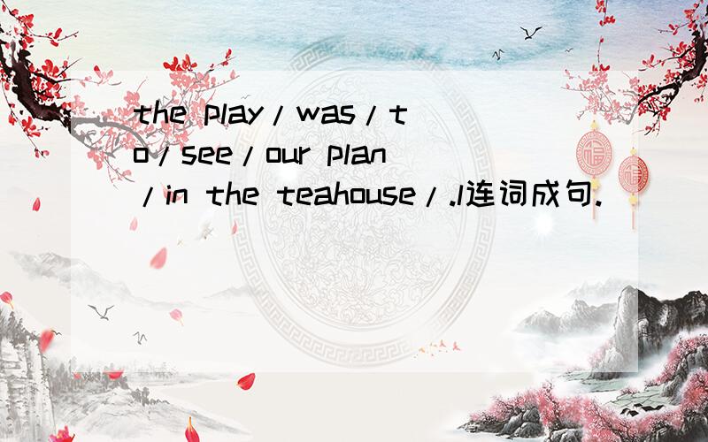 the play/was/to/see/our plan/in the teahouse/.l连词成句.