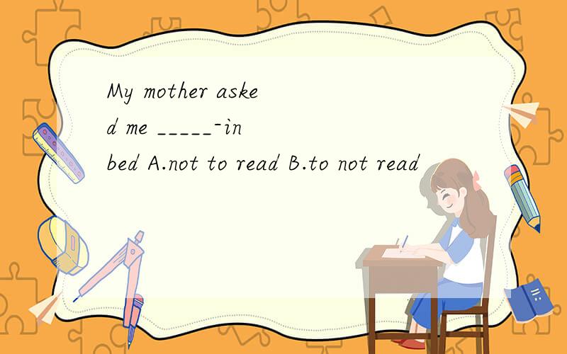 My mother asked me _____-in bed A.not to read B.to not read