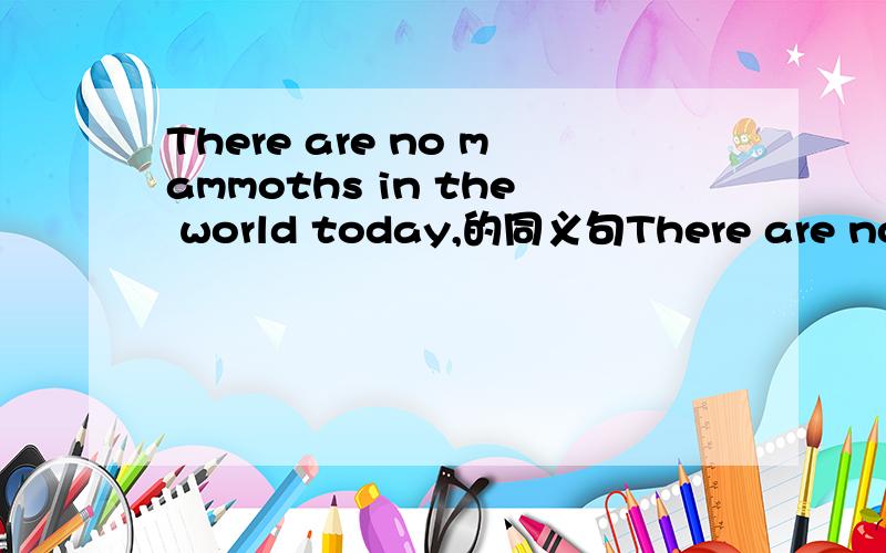 There are no mammoths in the world today,的同义句There are no mammoths in the world today,的同义句