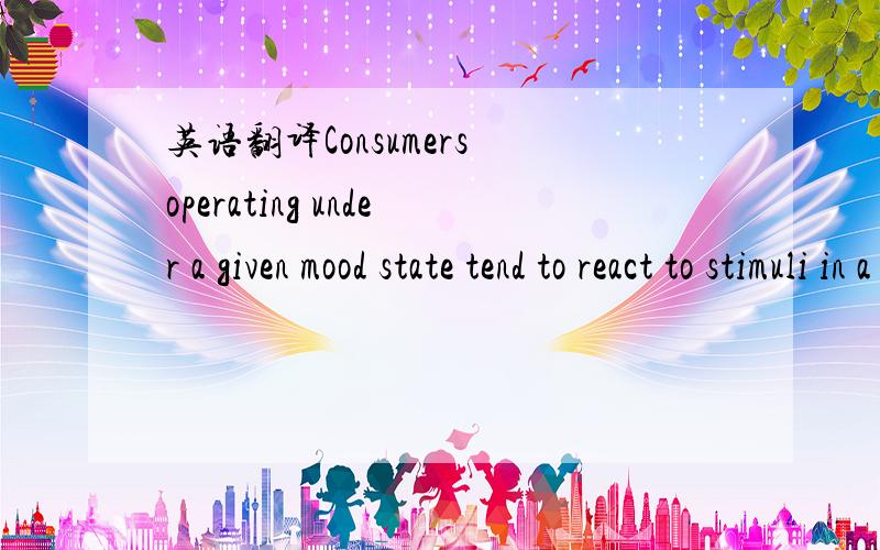 英语翻译Consumers operating under a given mood state tend to react to stimuli in a direction consistent with that mood stat.
