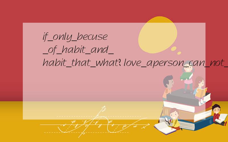 if_only_becuse_of_habit_and_habit_that_what?love_aperson_can_not_be_together_that_was_still_in_love那位大哥,