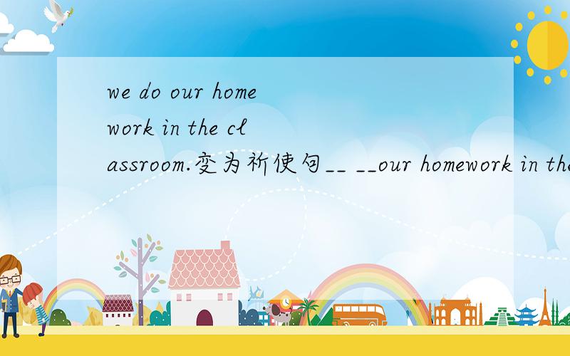 we do our homework in the classroom.变为祈使句__ __our homework in the classroom.