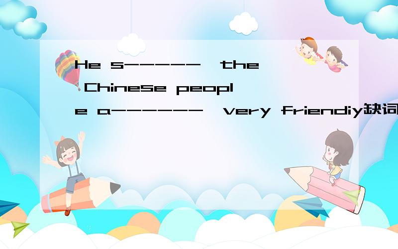 He s-----  the Chinese people a------  very friendiy缺词填空
