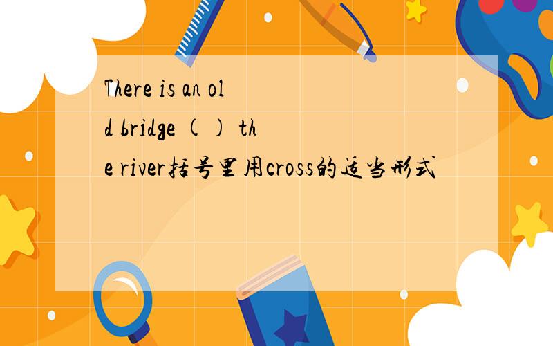 There is an old bridge () the river括号里用cross的适当形式
