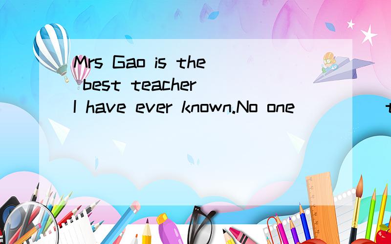 Mrs Gao is the best teacher I have ever known.No one_____teaches so wellA.all B.another C.else D.other