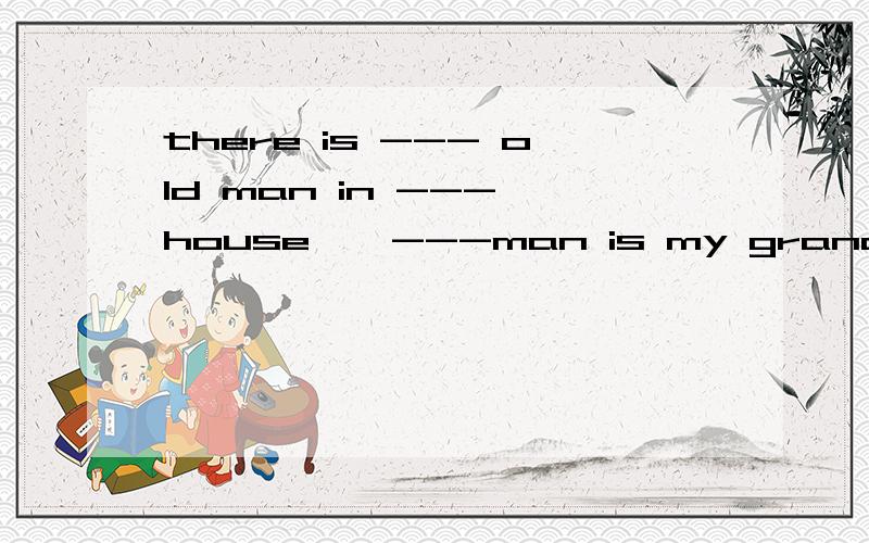 there is --- old man in --- house , ---man is my grandfather. 小学英语题 填空