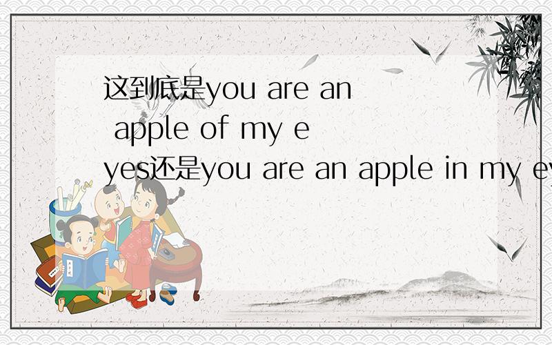 这到底是you are an apple of my eyes还是you are an apple in my eyes还是you are the apple in my eyes其实我的问题就是 an apple和the apple ,in和of