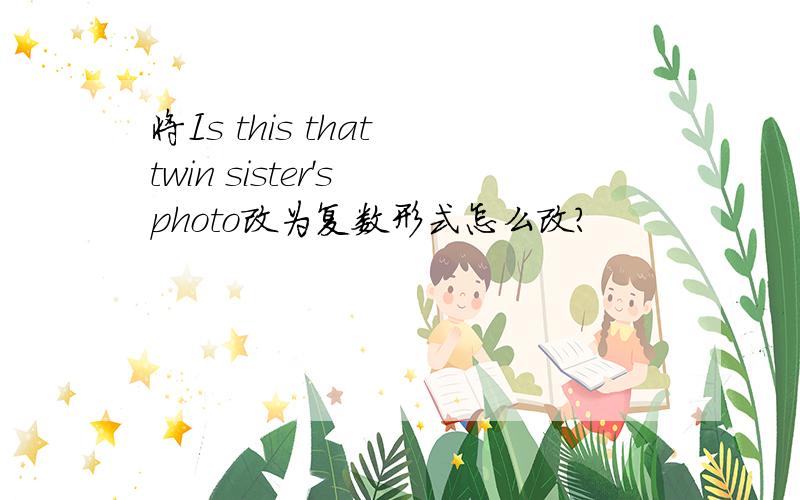 将Is this that twin sister's photo改为复数形式怎么改?