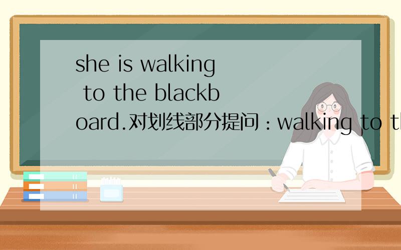 she is walking to the blackboard.对划线部分提问：walking to the blackboard画线I'mn going to have a picnic tomorrow.对划线部分提问：have a picnic