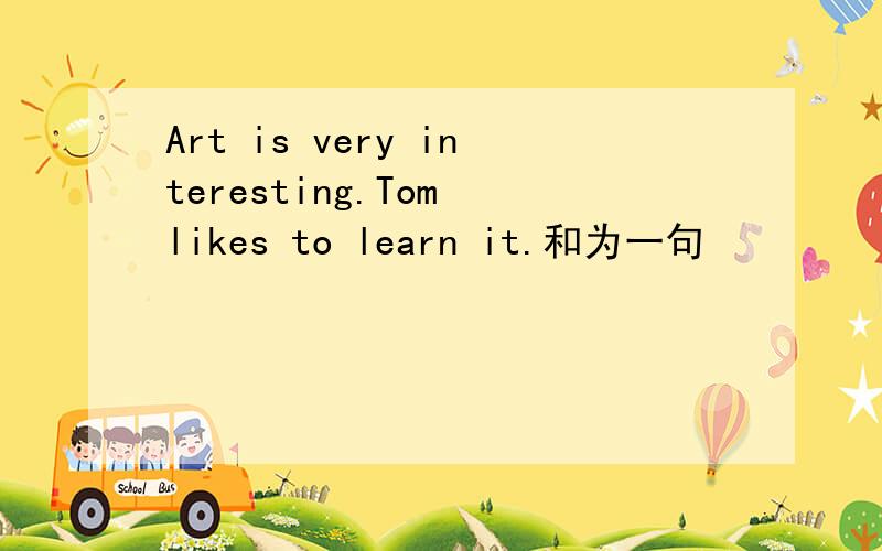 Art is very interesting.Tom likes to learn it.和为一句