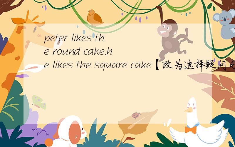peter likes the round cake.he likes the square cake【改为选择疑问句】【】peter【】the round cake【】the square cake?