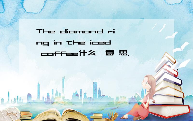 The diamond ring in the iced coffee什么,意 思.