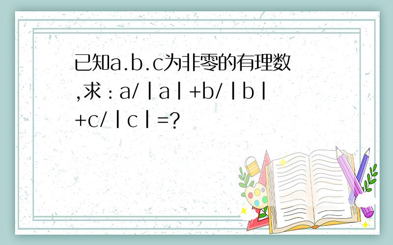 已知a.b.c为非零的有理数,求：a/|a|+b/|b|+c/|c|=?
